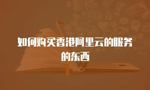 如何购买香港阿里云的服务的东西