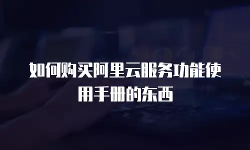 如何购买阿里云服务功能使用手册的东西