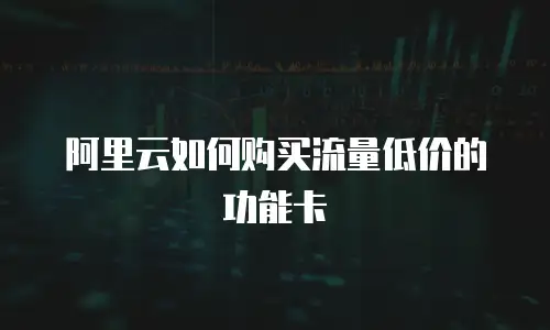 阿里云如何购买流量低价的功能卡
