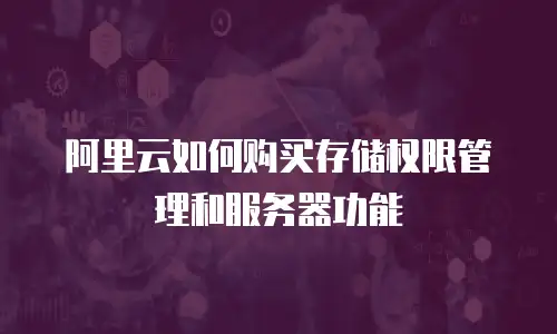 阿里云如何购买存储权限管理和服务器功能