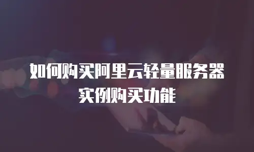 如何购买阿里云轻量服务器实例购买功能