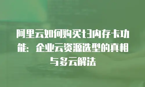 阿里云如何购买t3内存卡功能：企业云资源选型的真相与多云解法