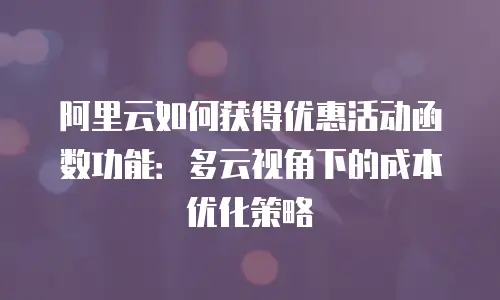 阿里云如何获得优惠活动函数功能：多云视角下的成本优化策略