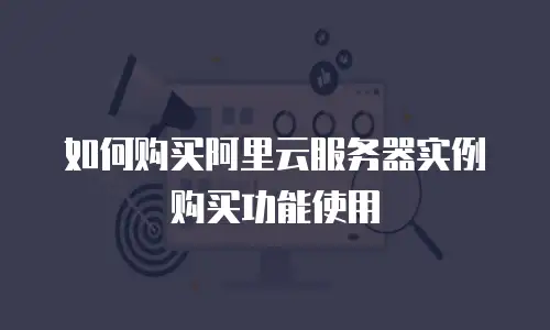 如何购买阿里云服务器实例购买功能使用