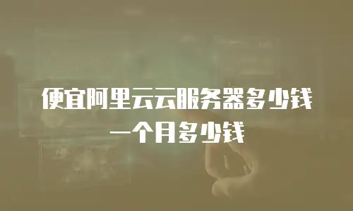 便宜阿里云云服务器多少钱一个月多少钱