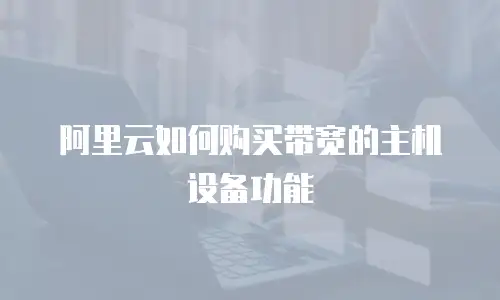 阿里云如何购买带宽的主机设备功能