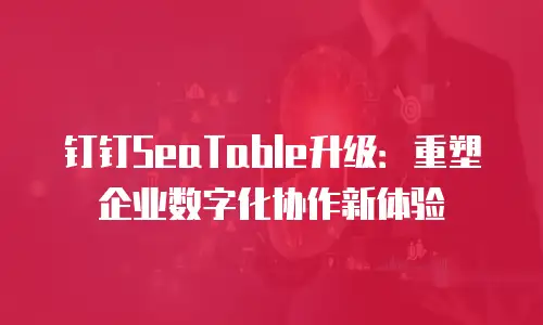 钉钉SeaTable升级：重塑企业数字化协作新体验