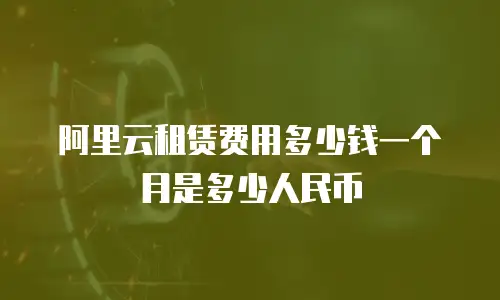 阿里云租赁费用多少钱一个月是多少人民币