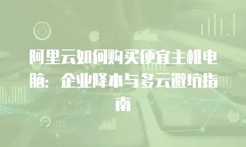 阿里云如何购买便宜主机电脑：企业降本与多云避坑指南