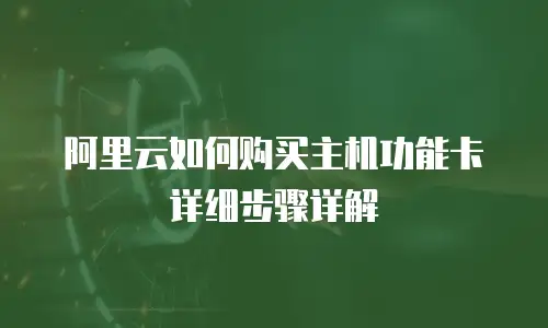 阿里云如何购买主机功能卡详细步骤详解