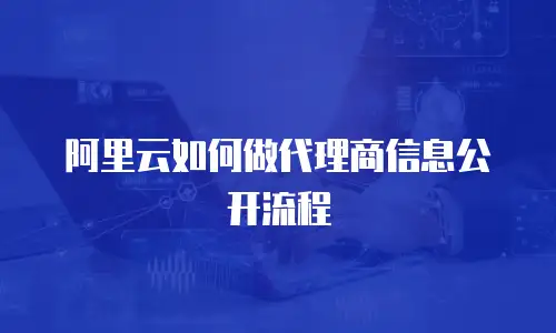 阿里云如何做代理商信息公开流程