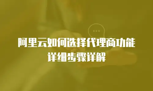 阿里云如何选择代理商功能详细步骤详解