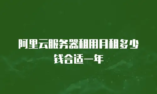 阿里云服务器租用月租多少钱合适一年