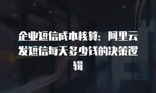 企业短信成本核算：阿里云发短信每天多少钱的决策逻辑