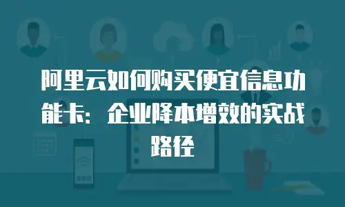 阿里云如何购买便宜信息功能卡：企业降本增效的实战路径