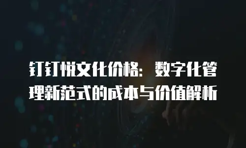 钉钉悦文化价格：数字化管理新范式的成本与价值解析