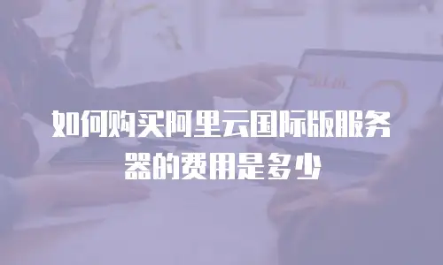 如何购买阿里云国际版服务器的费用是多少