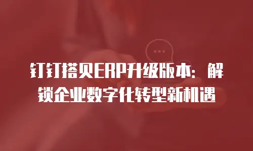 钉钉搭贝ERP升级版本：解锁企业数字化转型新机遇