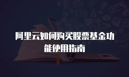 阿里云如何购买股票基金功能使用指南