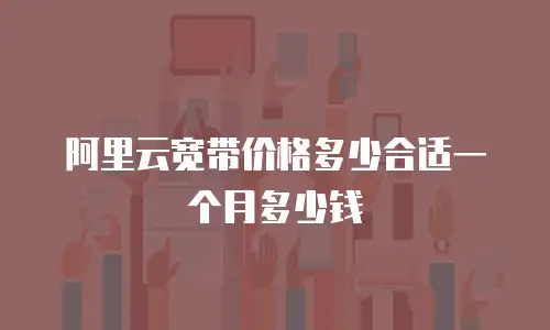 阿里云宽带价格多少合适一个月多少钱