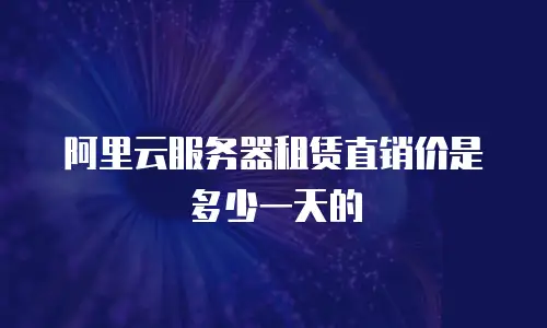 阿里云服务器租赁直销价是多少一天的