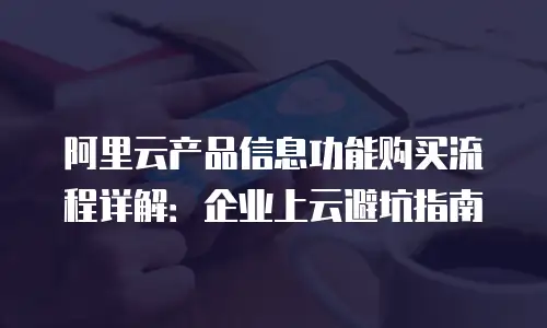 阿里云产品信息功能购买流程详解：企业上云避坑指南