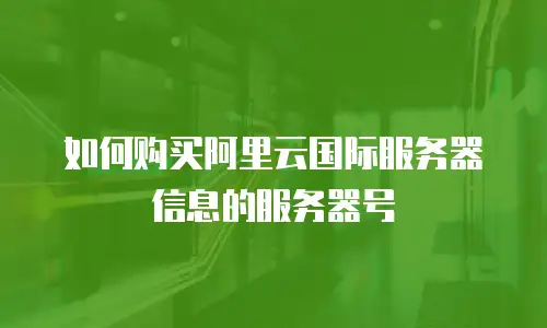 如何购买阿里云国际服务器信息的服务器号