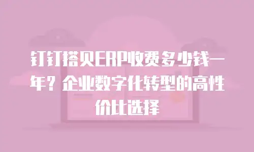 钉钉搭贝ERP收费多少钱一年？企业数字化转型的高性价比选择
