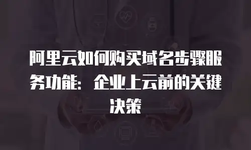 阿里云如何购买域名步骤服务功能：企业上云前的关键决策