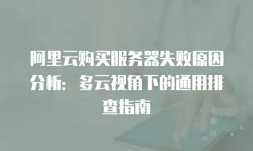 阿里云购买服务器失败原因分析：多云视角下的通用排查指南