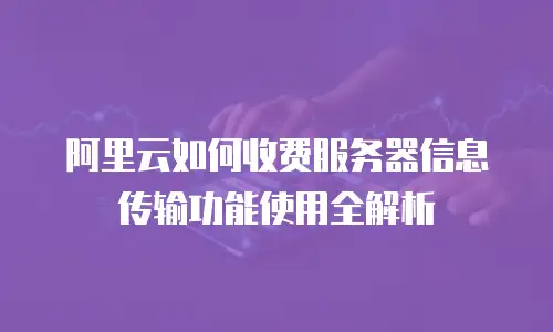 阿里云如何收费服务器信息传输功能使用全解析