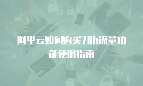 阿里云如何购买70b流量功能使用指南