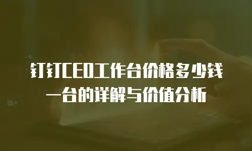 钉钉CEO工作台价格多少钱一台的详解与价值分析