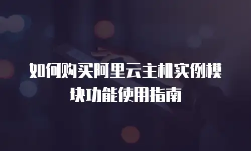 如何购买阿里云主机实例模块功能使用指南