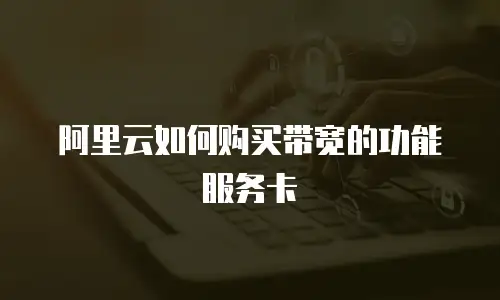 阿里云如何购买带宽的功能服务卡