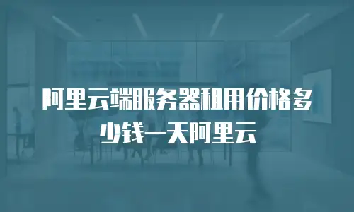 阿里云端服务器租用价格多少钱一天阿里云