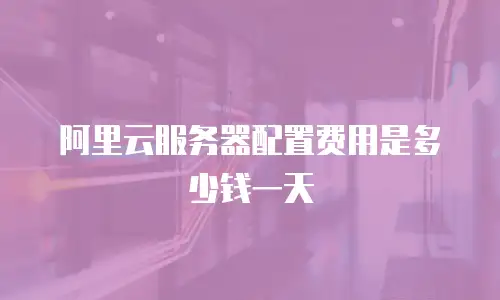 阿里云服务器配置费用是多少钱一天