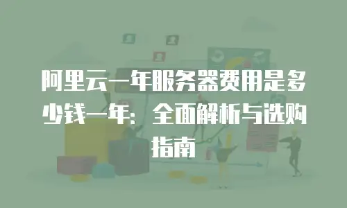 阿里云一年服务器费用是多少钱一年：全面解析与选购指南