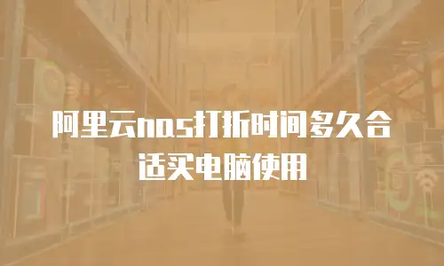 阿里云nas打折时间多久合适买电脑使用