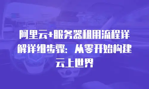 阿里云+服务器租用流程详解详细步骤：从零开始构建云上世界