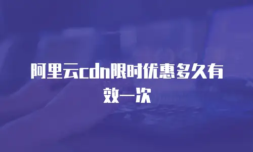 阿里云cdn限时优惠多久有效一次