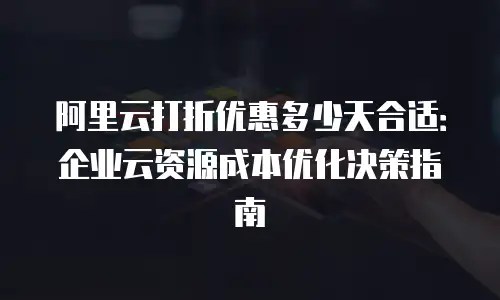 阿里云打折优惠多少天合适：企业云资源成本优化决策指南