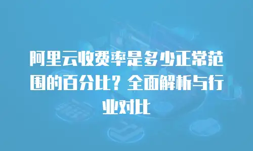 阿里云收费率是多少正常范围的百分比？全面解析与行业对比