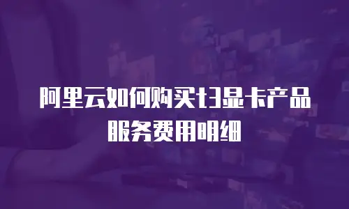 阿里云如何购买t3显卡产品服务费用明细