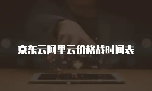 京东云阿里云价格战时间表