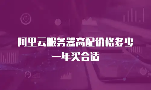 阿里云服务器高配价格多少一年买合适
