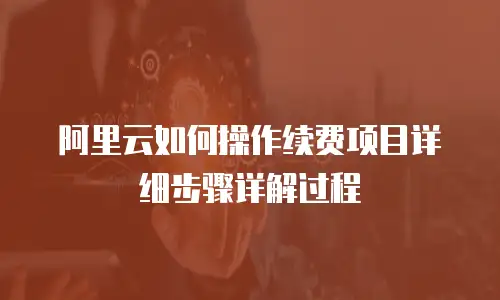 阿里云如何操作续费项目详细步骤详解过程