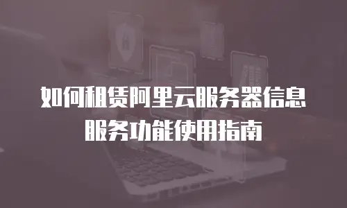 如何租赁阿里云服务器信息服务功能使用指南