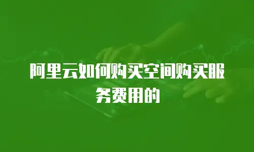 阿里云如何购买空间购买服务费用的