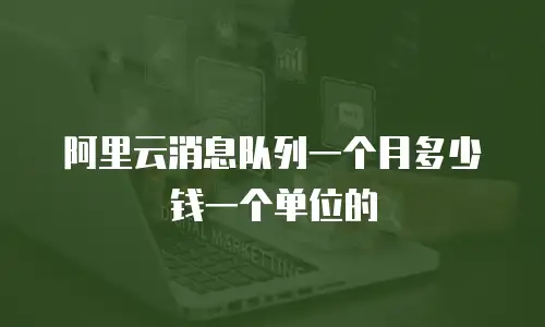 阿里云消息队列一个月多少钱一个单位的